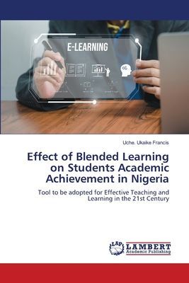 Effect of Blended Learning on Students Academic Achievement in Nigeria: Tool to be adopted for Effective Teaching and Learning in the 21st Century