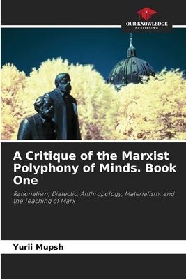 A Critique of the Marxist Polyphony of Minds. Book One: Rationalism, Dialectic, Anthropology, Materialism, and the Teaching of Marx