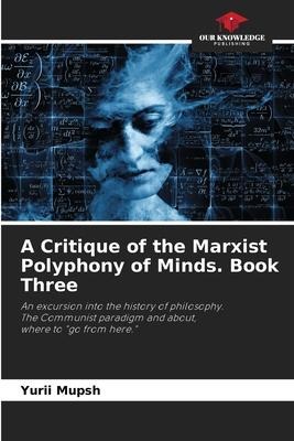 A Critique of the Marxist Polyphony of Minds. Book Three: An excursion into the history of philosophy.The Communist paradigm and about,where to go from here.