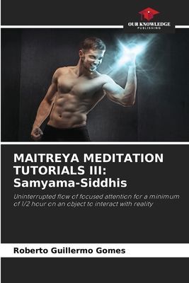 MAITREYA MEDITATION TUTORIALS III: Samyama-Siddhis: Uninterrupted flow of focused attention for a minimum of 1/2 hour on an object to interact with reality