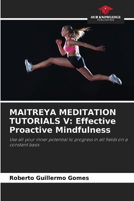 MAITREYA MEDITATION TUTORIALS V: Effective Proactive Mindfulness: Use all your inner potential to progress in all fields on a constant basis