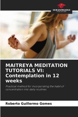MAITREYA MEDITATION TUTORIALS VI: Contemplation in 12 weeks: Practical method for incorporating the habit of concentration into daily routines