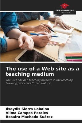 The use of a Web site as a teaching medium: The Web Site as a teaching medium in the teaching-learning process of Cuban History