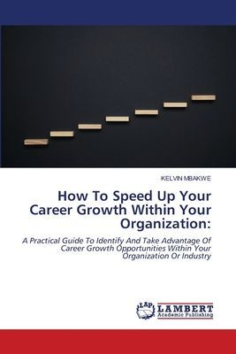 How To Speed Up Your Career Growth Within Your Organization:: A Practical Guide To Identify And Take Advantage Of Career Growth Opportunities Within Your Organization Or Industry