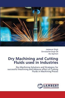 Dry Machining and Cutting Fluids used in Industries: Dry Machining Solutions and Strategies for successful machining and Adverse effect of Cutting Fluids in Machining Proces
