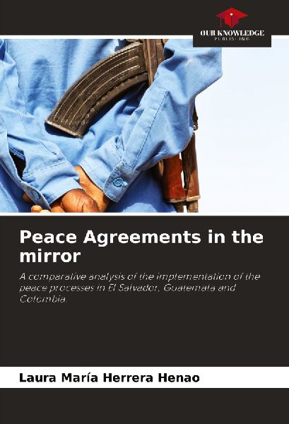 Peace Agreements in the mirror: A comparative analysis of the implementation of the peace processes in El Salvador, Guatemala and Colombia.
