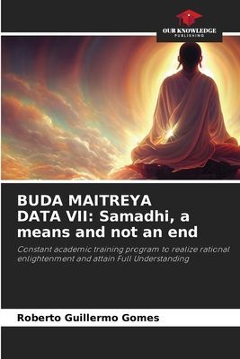 BUDA MAITREYA DATA VII: Samadhi, a means and not an end: Constant academic training program to realize rational enlightenment and attain Full Understanding