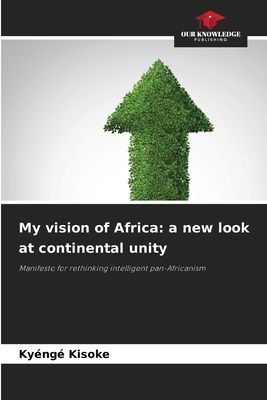 My vision of Africa: a new look at continental unity: Manifesto for rethinking intelligent pan-Africanism