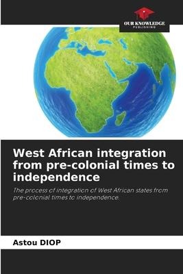 West African integration from pre-colonial times to independence: The process of integration of West African states from pre-colonial times to independence.
