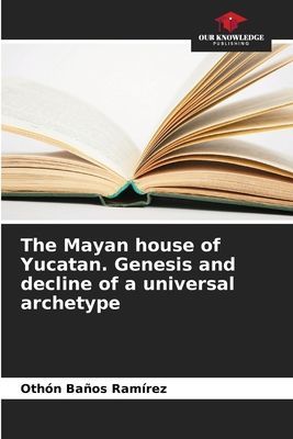 The Mayan house of Yucatan. Genesis and decline of a universal archetype