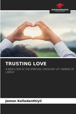 TRUSTING LOVE: A NEW LOOK AT THE SPIRITUAL THEOLOGY OF THERESE OF LISIEUX