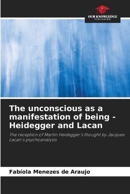 The unconscious as a manifestation of being - Heidegger and Lacan: The reception of Martin Heideggers thought by Jacques Lacans psychoanalysis