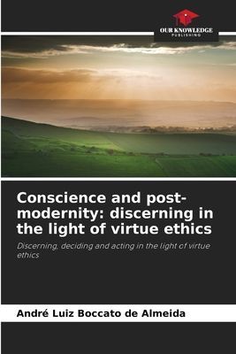 Conscience and post-modernity: discerning in the light of virtue ethics: Discerning, deciding and acting in the light of virtue ethics