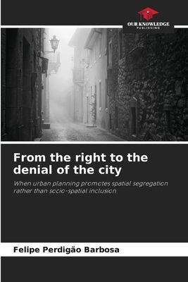 From the right to the denial of the city: When urban planning promotes spatial segregation rather than socio-spatial inclusion