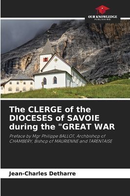 The CLERGE of the DIOCESES of SAVOIE during the GREAT WAR: Preface by Mgr Philippe BALLOT, Archbishop of CHAMBERY, Bishop of MAURIENNE and TARENTAISE