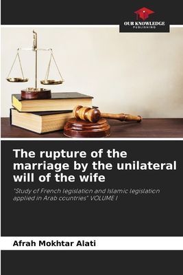 The rupture of the marriage by the unilateral will of the wife: Study of French legislation and Islamic legislation applied in Arab countries VOLUME I