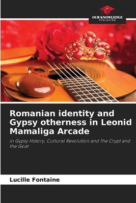 Romanian identity and Gypsy otherness in Leonid Mamaliga Arcade: in Gypsy History, Cultural Revolution and The Crypt and the Goat