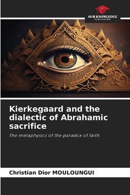 Kierkegaard and the dialectic of Abrahamic sacrifice: The metaphysics of the paradox of faith