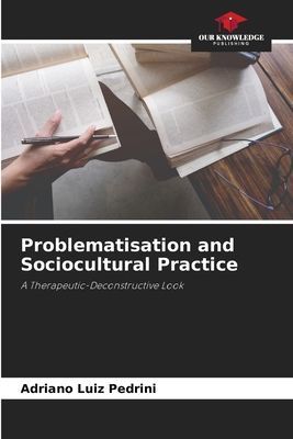 Problematisation and Sociocultural Practice: A Therapeutic-Deconstructive Look