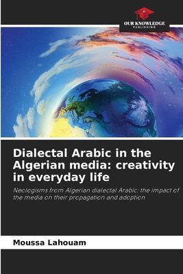 Dialectal Arabic in the Algerian media: creativity in everyday life: Neologisms from Algerian dialectal Arabic: the impact of the media on their propagation and adoption
