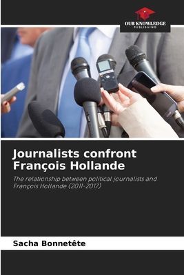Journalists confront François Hollande: The relationship between political journalists and François Hollande (2011-2017)