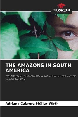 THE AMAZONS IN SOUTH AMERICA: THE MYTH OF THE AMAZONS IN THE TRAVEL LITERATURE OF SOUTH AMERICA