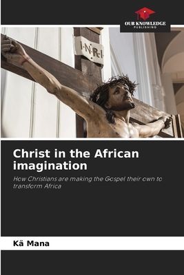 Christ in the African imagination: How Christians are making the Gospel their own to transform Africa