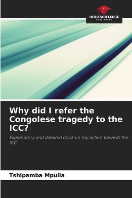 Why did I refer the Congolese tragedy to the ICC?: Explanatory and detailed book on my action towards the ICC