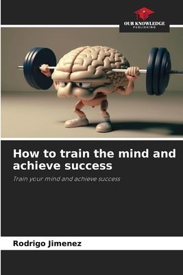How to train the mind and achieve success: Train your mind and achieve success