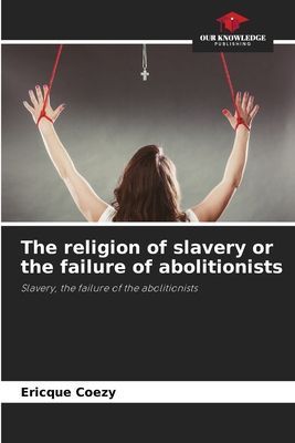 The religion of slavery or the failure of abolitionists: Slavery, the failure of the abolitionists