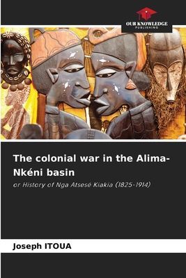 The colonial war in the Alima-Nkéni basin: or History of Nga Atsesé Kiakia (1825-1914)