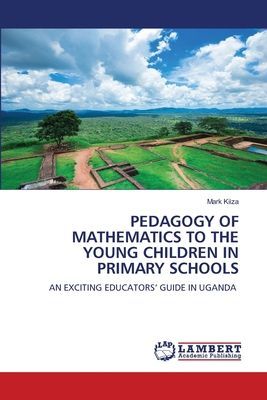 PEDAGOGY OF MATHEMATICS TO THE YOUNG CHILDREN IN PRIMARY SCHOOLS: AN EXCITING EDUCATORS GUIDE IN UGANDA