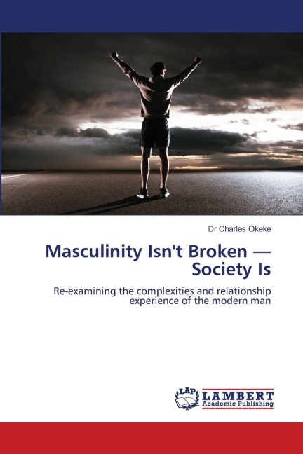 Masculinity Isnt Broken - Society Is: Re-examining the complexities and relationship experience of the modern man