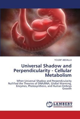 Universal Shadow and Perpendicularity - Cellular Metabolism: When Universal Shadow and Perpendicularity Nullified the Theories of DNA/RNA, Global Warming, Enzymes, Photosynthesis, and Human Embryo Growth