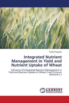 Integrated Nutrient Management in Yield and Nutrient Uptake of Wheat: Influence of Integrated Nutrient Management in Yield and Nutrient Uptake of Wheat Crop (Triticum aestivum L.)