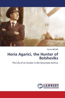 Horia Agarici, the Hunter of Bolsheviks: The Life of an Aviator in the Securitate Archive