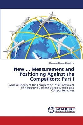 New ... Measurement and Positioning Against the Competitors: Part I: General Theory of the Complete or Total Coefficient of Aggregate Demand Elasticity and Some Composite Indices