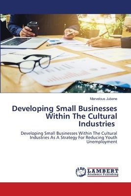 Developing Small Businesses Within The Cultural Industries: Developing Small Businesses Within The Cultural Industries As A Strategy For Reducing Youth Unemployment