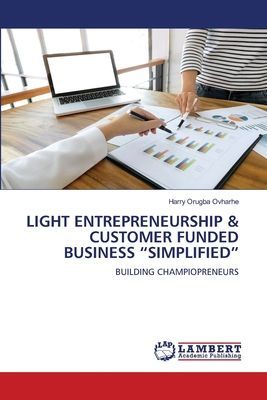 LIGHT ENTREPRENEURSHIP & CUSTOMER FUNDED BUSINESS SIMPLIFIED: BUILDING CHAMPIOPRENEURS