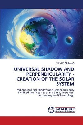UNIVERSAL SHADOW AND PERPENDICULARITY - CREATION OF THE SOLAR SYSTEM: When Universal Shadow and Perpendicularity Nullified the Theories of Big Bang, Tectonics, Astronomy and Climatology