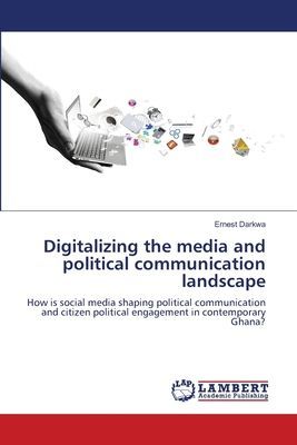 Digitalizing the media and political communication landscape: How is social media shaping political communication and citizen political engagement in contemporary Ghana?