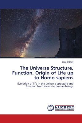 The Universe Structure, Function, Origin of Life up to Homo sapiens: Evolution of life in the universe structure and function from atoms to human beings