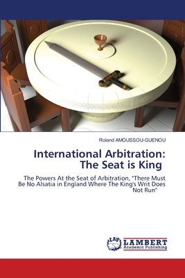 International Arbitration: The Seat is King: The Powers At the Seat of Arbitration, There Must Be No Alsatia in England Where The Kings Writ Does Not Run