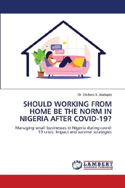 SHOULD WORKING FROM HOME BE THE NORM IN NIGERIA AFTER COVID-19?: Managing small businesses in Nigeria during covid-19 crisis: Impact and survival strategies