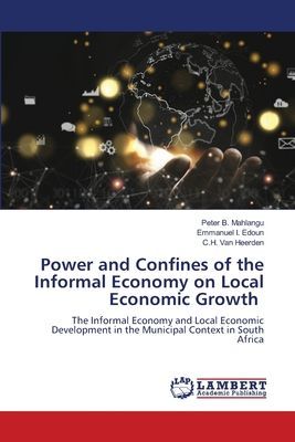 Power and Confines of the Informal Economy on Local Economic Growth: The Informal Economy and Local Economic Development in the Municipal Context in South Africa
