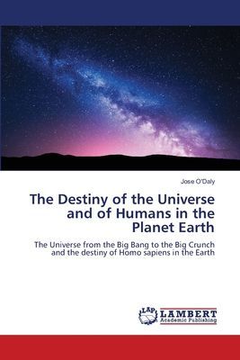 The Destiny of the Universe and of Humans in the Planet Earth: The Universe from the Big Bang to the Big Crunch and the destiny of Homo sapiens in the Earth