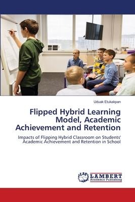 Flipped Hybrid Learning Model, Academic Achievement and Retention: Impacts of Flipping Hybrid Classroom on Students Academic Achievement and Retention in School