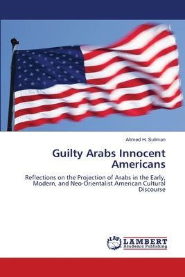 Guilty Arabs Innocent Americans: Reflections on the Projection of Arabs in the Early, Modern, and Neo-Orientalist American Cultural Discourse