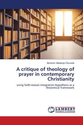 A critique of theology of prayer in contemporary Christianity: using faith-reason integration Hypothesis as a theoretical framework