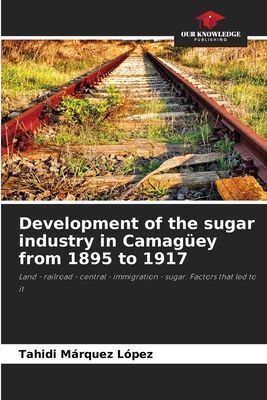 Development of the sugar industry in Camagüey from 1895 to 1917: Land - railroad - central - immigration - sugar. Factors that led to it